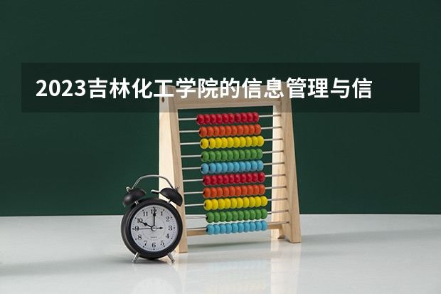 2023吉林化工学院的信息管理与信息系统专业分数线高不高 吉林化工学院信息管理与信息系统专业历年分数线参考表单