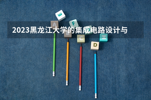 2023黑龙江大学的集成电路设计与集成系统专业分数线高不高 黑龙江大学集成电路设计与集成系统专业历年分数线参考表单