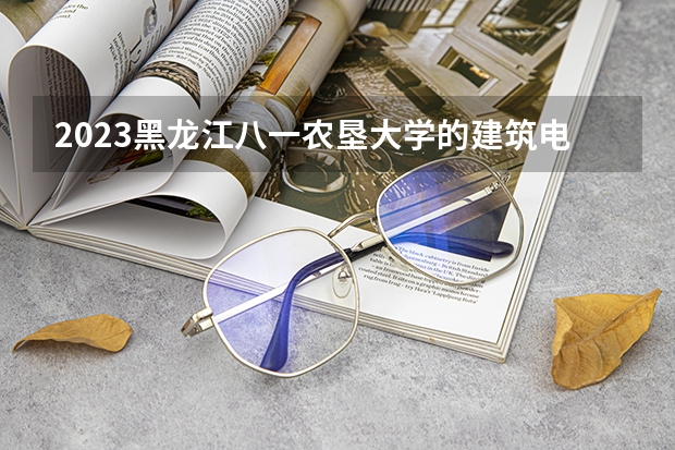 2023黑龙江八一农垦大学的建筑电气与智能化专业分数线高不高 黑龙江八一农垦大学建筑电气与智能化专业历年分数线参考表单