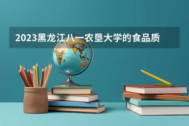 2023黑龙江八一农垦大学的食品质量与安全专业分数线高不高 黑龙江八一农垦大学食品质量与安全专业历年分数线参考表单