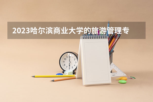 2023哈尔滨商业大学的旅游管理专业分数线高不高 哈尔滨商业大学旅游管理专业历年分数线参考表单