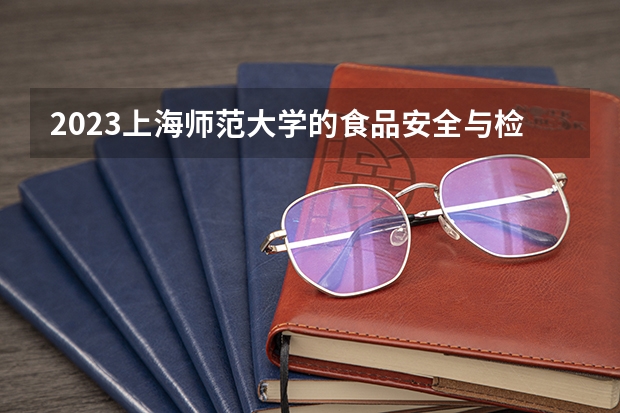 2023上海师范大学的食品安全与检测专业分数线高不高 上海师范大学食品安全与检测专业历年分数线参考表单