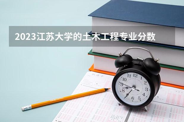 2023江苏大学的土木工程专业分数线高不高 江苏大学土木工程专业历年分数线参考表单