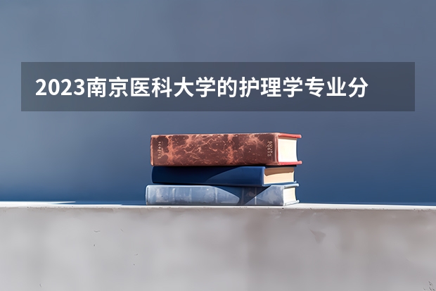 2023南京医科大学的护理学专业分数线高不高 南京医科大学护理学专业历年分数线参考表单