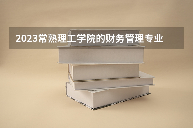 2023常熟理工学院的财务管理专业分数线高不高 常熟理工学院财务管理专业历年分数线参考表单