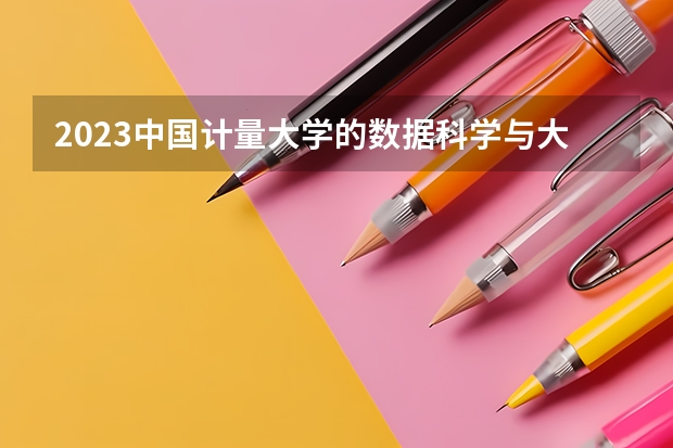 2023中国计量大学的数据科学与大数据技术专业分数线高不高 中国计量大学数据科学与大数据技术专业历年分数线参考表单