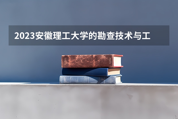 2023安徽理工大学的勘查技术与工程专业分数线高不高 安徽理工大学勘查技术与工程专业历年分数线参考表单