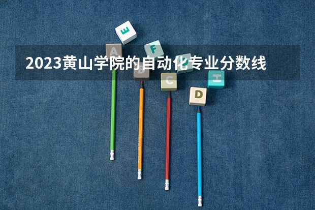 2023黄山学院的自动化专业分数线高不高 黄山学院自动化专业历年分数线参考表单