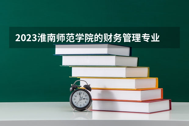 2023淮南师范学院的财务管理专业分数线高不高 淮南师范学院财务管理专业历年分数线参考表单