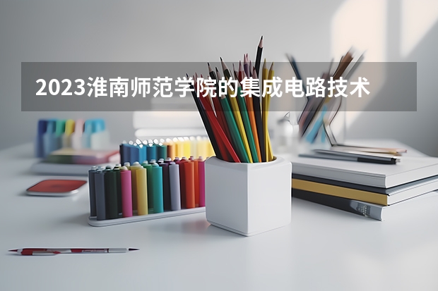 2023淮南师范学院的集成电路技术专业分数线高不高 淮南师范学院集成电路技术专业历年分数线参考表单