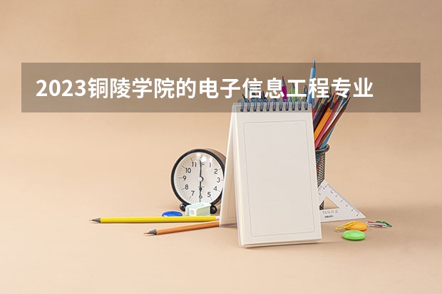 2023铜陵学院的电子信息工程专业分数线高不高 铜陵学院电子信息工程专业历年分数线参考表单