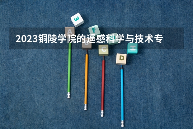 2023铜陵学院的遥感科学与技术专业分数线高不高 铜陵学院遥感科学与技术专业历年分数线参考表单
