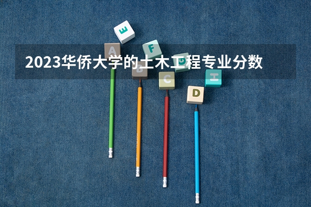 2023华侨大学的土木工程专业分数线高不高 华侨大学土木工程专业历年分数线参考表单