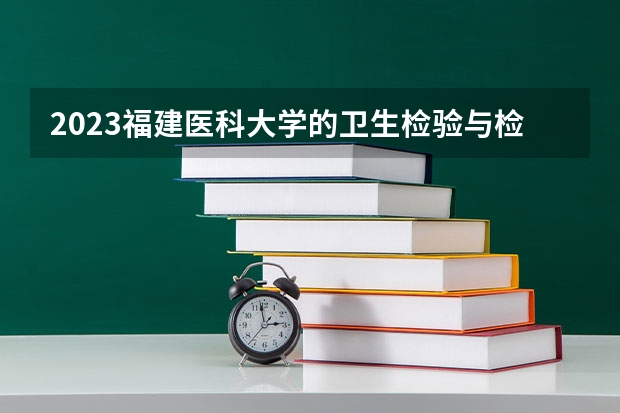 2023福建医科大学的卫生检验与检疫专业分数线高不高 福建医科大学卫生检验与检疫专业历年分数线参考表单