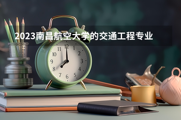 2023南昌航空大学的交通工程专业分数线高不高 南昌航空大学交通工程专业历年分数线参考表单
