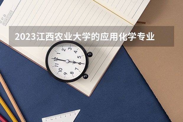 2023江西农业大学的应用化学专业分数线高不高 江西农业大学应用化学专业历年分数线参考表单