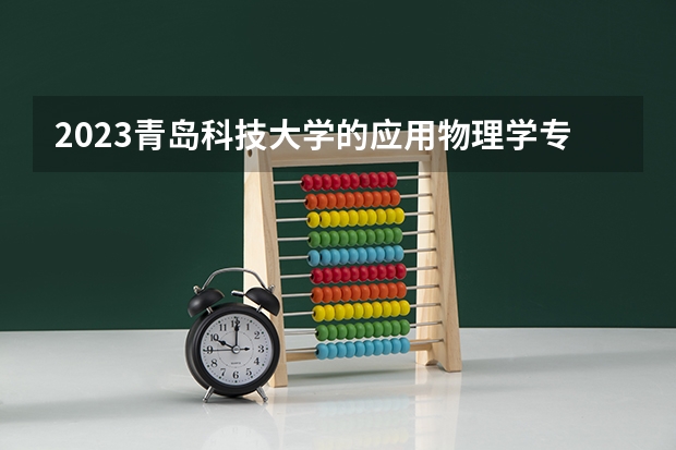 2023青岛科技大学的应用物理学专业分数线高不高 青岛科技大学应用物理学专业历年分数线参考表单