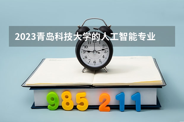 2023青岛科技大学的人工智能专业分数线高不高 青岛科技大学人工智能专业历年分数线参考表单