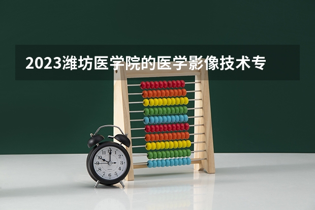 2023潍坊医学院的医学影像技术专业分数线高不高 潍坊医学院医学影像技术专业历年分数线参考表单