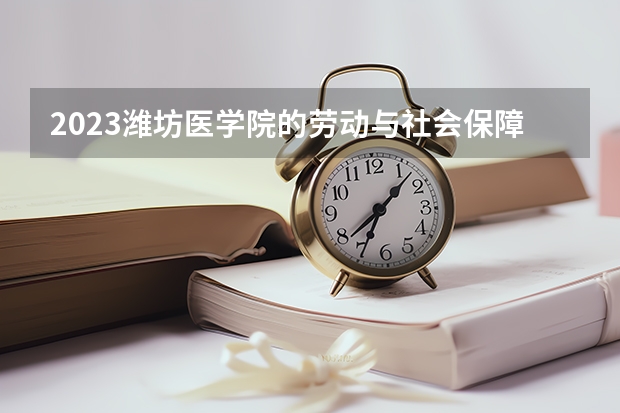 2023潍坊医学院的劳动与社会保障专业分数线高不高 潍坊医学院劳动与社会保障专业历年分数线参考表单