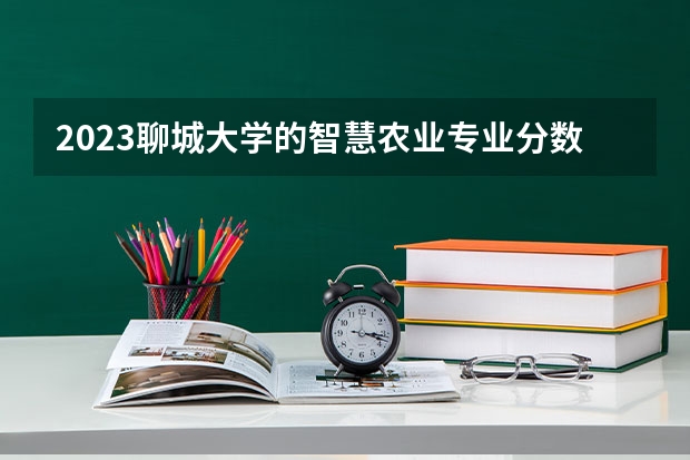 2023聊城大学的智慧农业专业分数线高不高 聊城大学智慧农业专业历年分数线参考表单