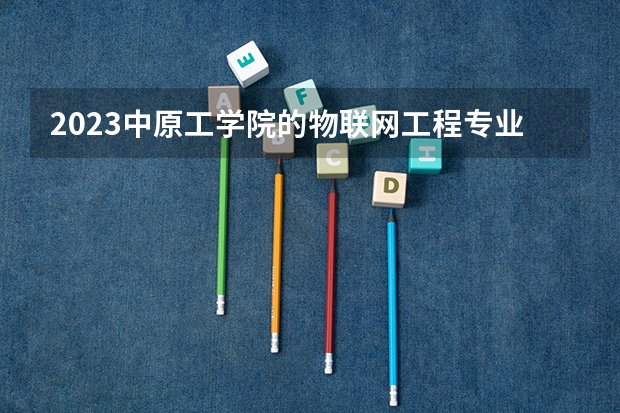 2023中原工学院的物联网工程专业分数线高不高 中原工学院物联网工程专业历年分数线参考表单