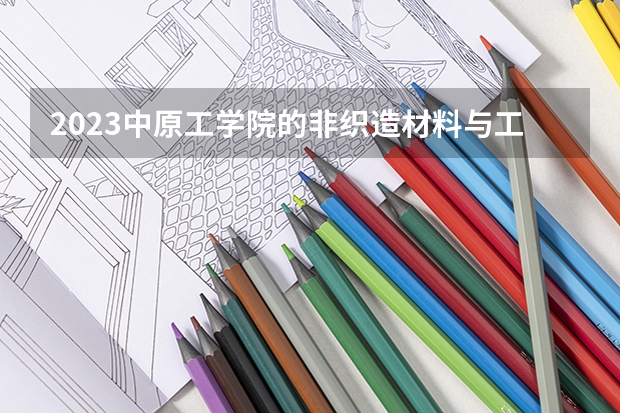 2023中原工学院的非织造材料与工程专业分数线高不高 中原工学院非织造材料与工程专业历年分数线参考表单