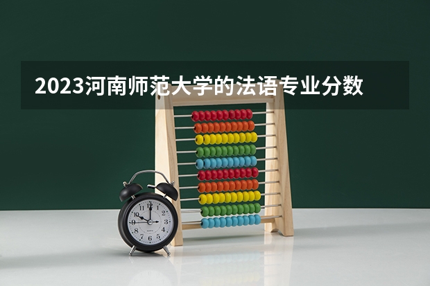 2023河南师范大学的法语专业分数线高不高 河南师范大学法语专业历年分数线参考表单