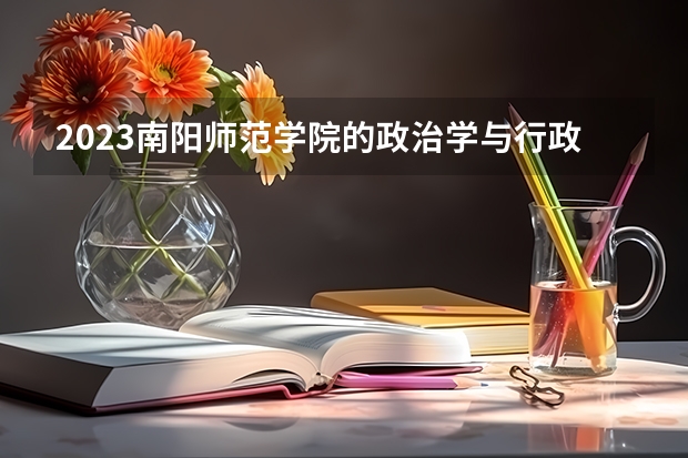 2023南阳师范学院的政治学与行政学专业分数线高不高 南阳师范学院政治学与行政学专业历年分数线参考表单
