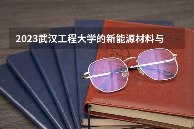 2023武汉工程大学的新能源材料与器件专业分数线高不高 武汉工程大学新能源材料与器件专业历年分数线参考表单