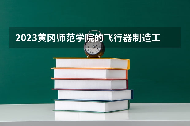 2023黄冈师范学院的飞行器制造工程专业分数线高不高 黄冈师范学院飞行器制造工程专业历年分数线参考表单