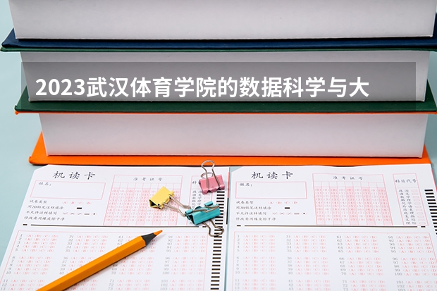 2023武汉体育学院的数据科学与大数据技术专业分数线高不高 武汉体育学院数据科学与大数据技术专业历年分数线参考表单