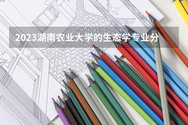 2023湖南农业大学的生态学专业分数线高不高 湖南农业大学生态学专业历年分数线参考表单
