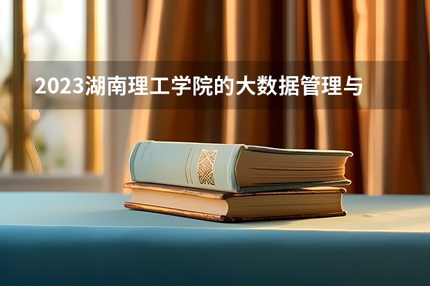 2023湖南理工学院的大数据管理与应用专业分数线高不高 湖南理工学院大数据管理与应用专业历年分数线参考表单