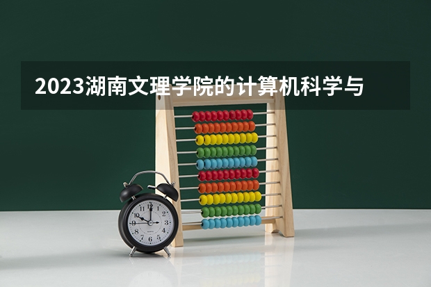 2023湖南文理学院的计算机科学与技术专业分数线高不高 湖南文理学院计算机科学与技术专业历年分数线参考表单