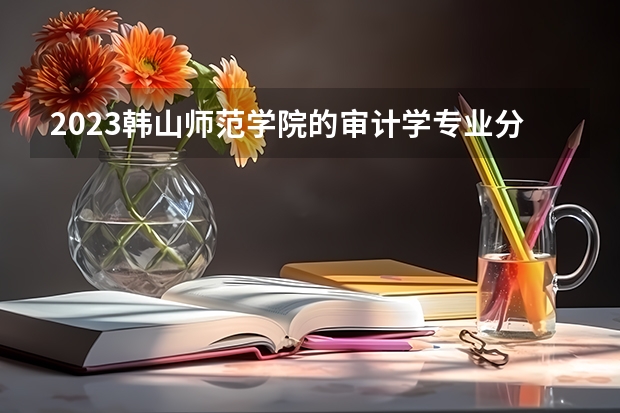 2023韩山师范学院的审计学专业分数线高不高 韩山师范学院审计学专业历年分数线参考表单