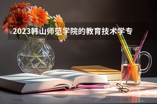 2023韩山师范学院的教育技术学专业分数线高不高 韩山师范学院教育技术学专业历年分数线参考表单