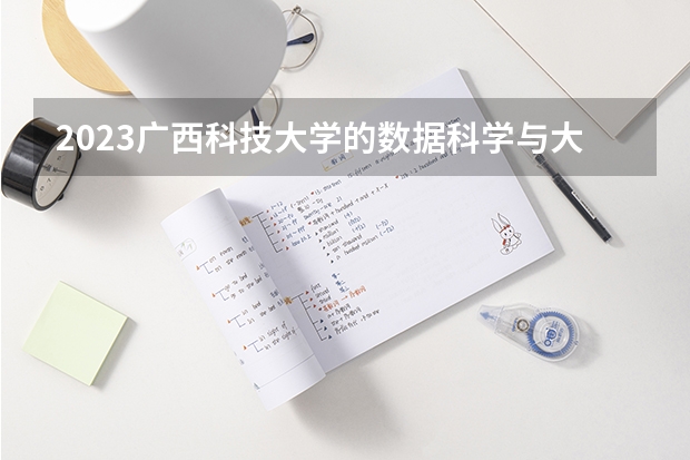 2023广西科技大学的数据科学与大数据技术专业分数线高不高 广西科技大学数据科学与大数据技术专业历年分数线参考表单