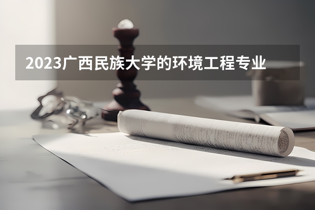 2023广西民族大学的环境工程专业分数线高不高 广西民族大学环境工程专业历年分数线参考表单