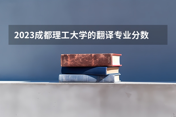 2023成都理工大学的翻译专业分数线高不高 成都理工大学翻译专业历年分数线参考表单