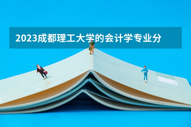 2023成都理工大学的会计学专业分数线高不高 成都理工大学会计学专业历年分数线参考表单
