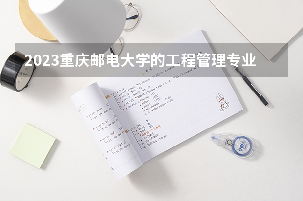 2023重庆邮电大学的工程管理专业分数线高不高 重庆邮电大学工程管理专业历年分数线参考表单