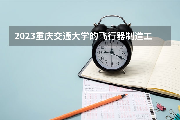 2023重庆交通大学的飞行器制造工程专业分数线高不高 重庆交通大学飞行器制造工程专业历年分数线参考表单