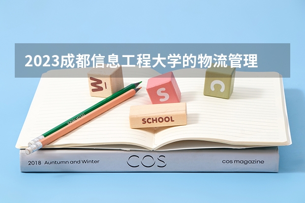 2023成都信息工程大学的物流管理专业分数线高不高 成都信息工程大学物流管理专业历年分数线参考表单