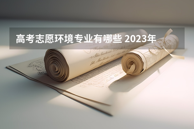 高考志愿环境专业有哪些 2023年高考志愿最值得报的热门专业有哪些？