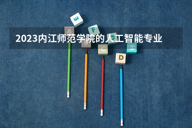 2023内江师范学院的人工智能专业分数线高不高 内江师范学院人工智能专业历年分数线参考表单
