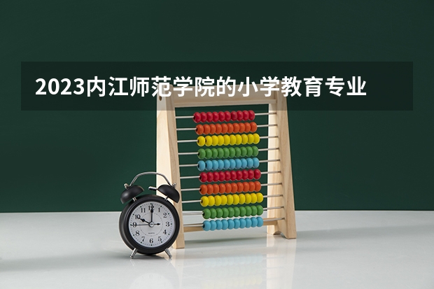 2023内江师范学院的小学教育专业分数线高不高 内江师范学院小学教育专业历年分数线参考表单