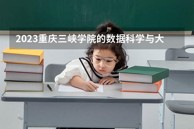 2023重庆三峡学院的数据科学与大数据技术专业分数线高不高 重庆三峡学院数据科学与大数据技术专业历年分数线参考表单