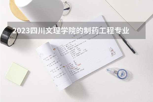 2023四川文理学院的制药工程专业分数线高不高 四川文理学院制药工程专业历年分数线参考表单