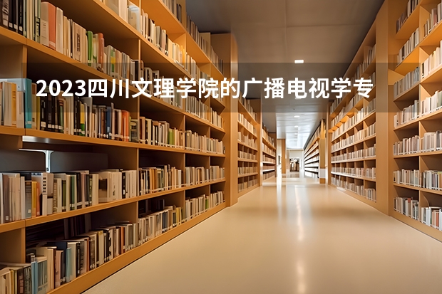 2023四川文理学院的广播电视学专业分数线高不高 四川文理学院广播电视学专业历年分数线参考表单
